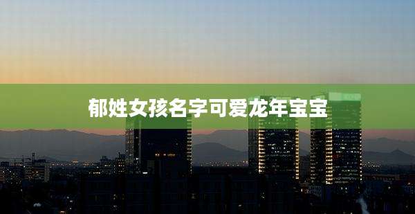 郁姓女孩名字可爱龙年宝宝
