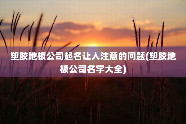 塑胶地板公司起名让人注意的问题(塑胶地板公司名字大全)