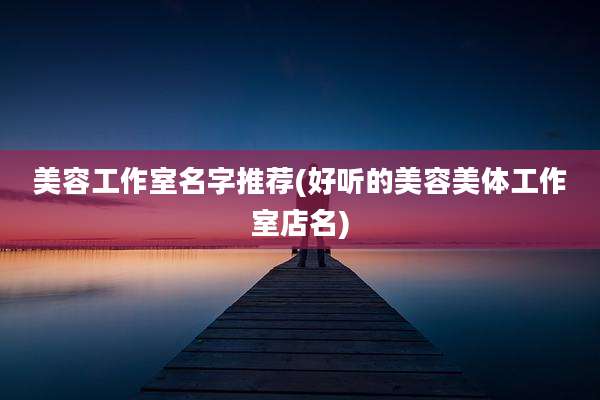 美容工作室名字推荐(好听的美容美体工作室店名)