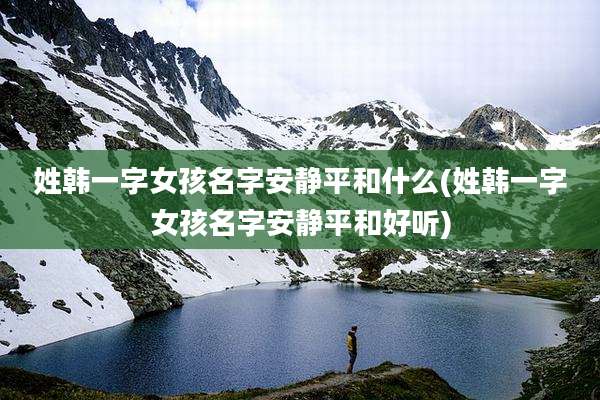 姓韩一字女孩名字安静平和什么(姓韩一字女孩名字安静平和好听)