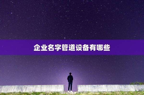 企业名字管道设备有哪些