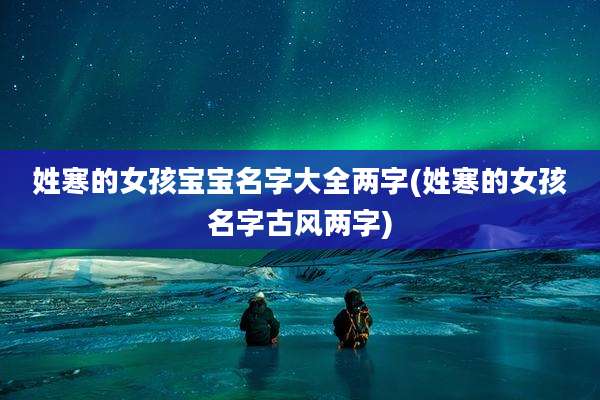 姓寒的女孩宝宝名字大全两字(姓寒的女孩名字古风两字)