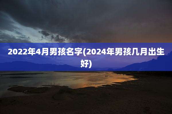 2022年4月男孩名字(2024年男孩几月出生好)