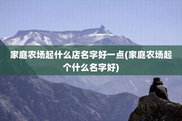 家庭农场起什么店名字好一点(家庭农场起个什么名字好)