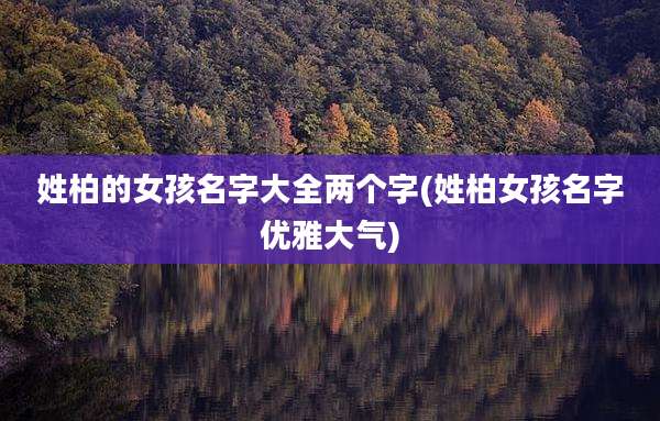 姓柏的女孩名字大全两个字(姓柏女孩名字优雅大气)