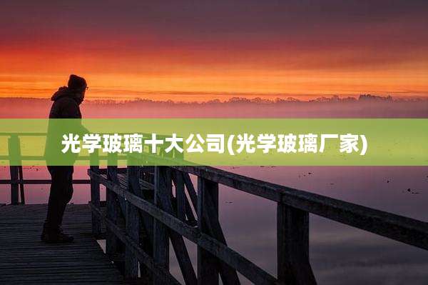 光学玻璃十大公司(光学玻璃厂家)