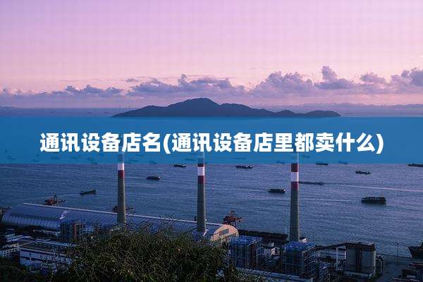 通讯设备店名(通讯设备店里都卖什么)