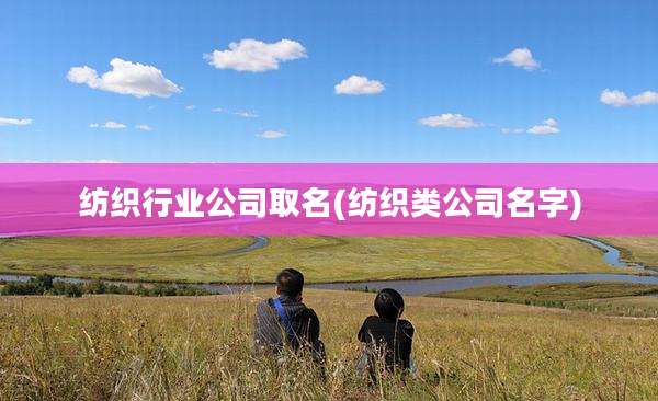 纺织行业公司取名(纺织类公司名字)