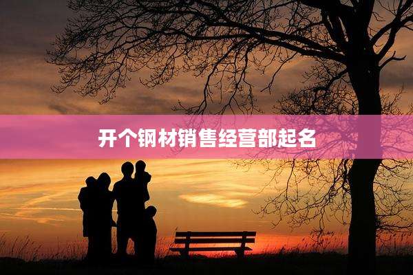 开个钢材销售经营部起名