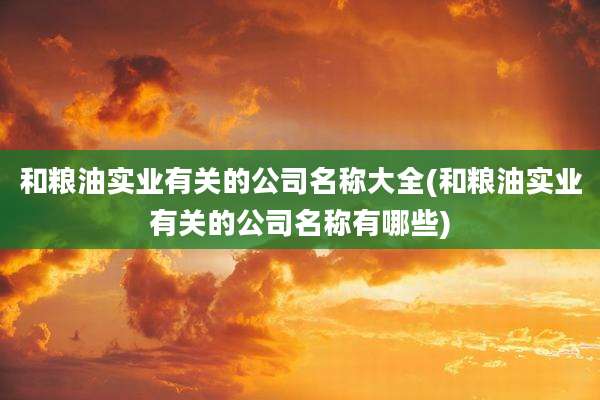 和粮油实业有关的公司名称大全(和粮油实业有关的公司名称有哪些)