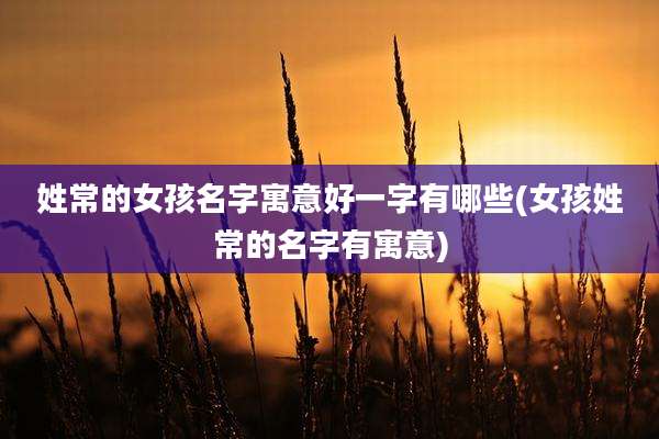 姓常的女孩名字寓意好一字有哪些(女孩姓常的名字有寓意)