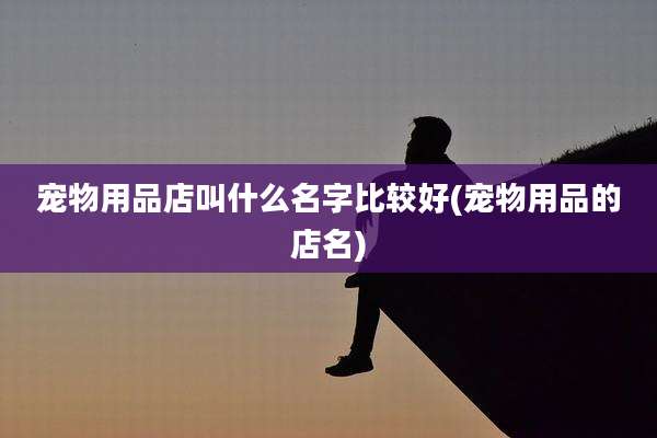 宠物用品店叫什么名字比较好(宠物用品的店名)