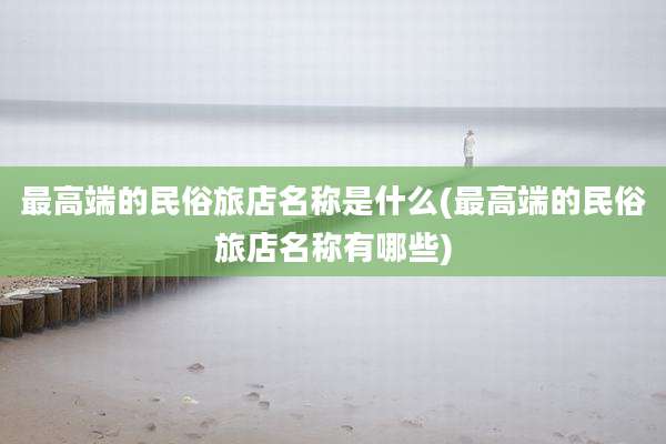 最高端的民俗旅店名称是什么(最高端的民俗旅店名称有哪些)