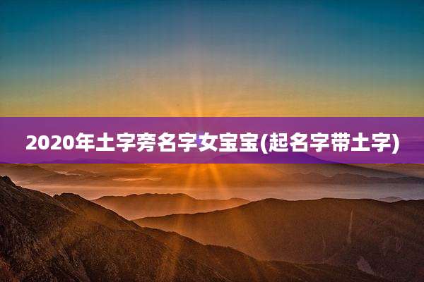 2020年土字旁名字女宝宝(起名字带土字)