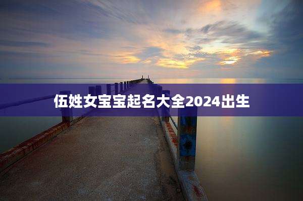伍姓女宝宝起名大全2024出生
