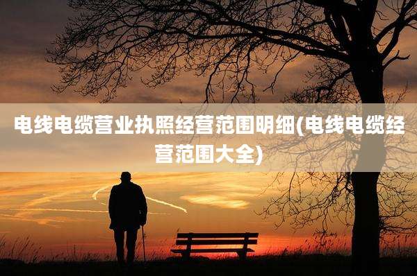 电线电缆营业执照经营范围明细(电线电缆经营范围大全)