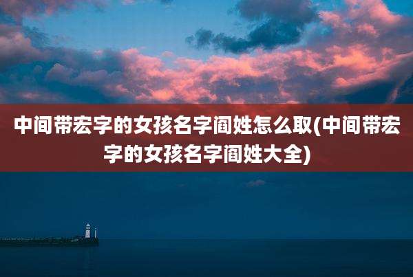 中间带宏字的女孩名字阎姓怎么取(中间带宏字的女孩名字阎姓大全)