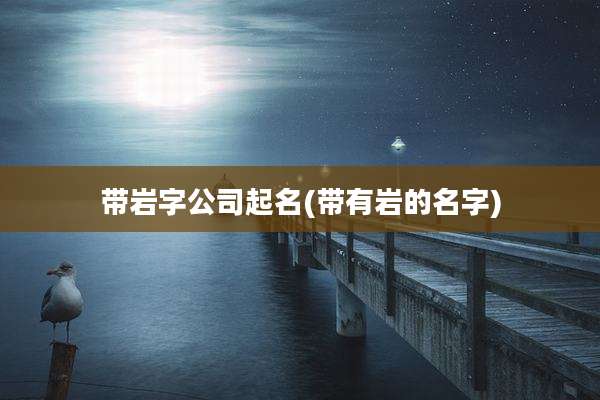 带岩字公司起名(带有岩的名字)