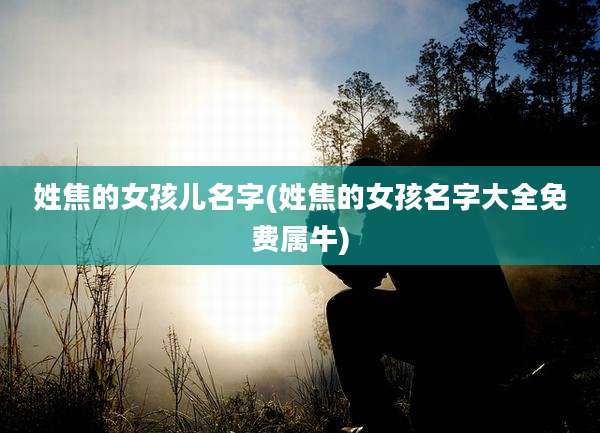 姓焦的女孩儿名字(姓焦的女孩名字大全免费属牛)