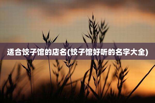 适合饺子馆的店名(饺子馆好听的名字大全)
