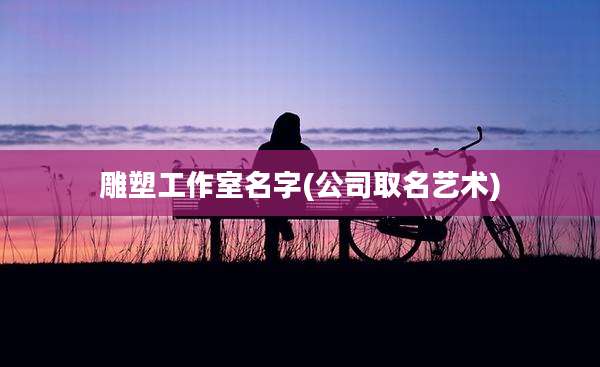 雕塑工作室名字(公司取名艺术)