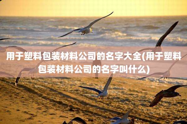 用于塑料包装材料公司的名字大全(用于塑料包装材料公司的名字叫什么)