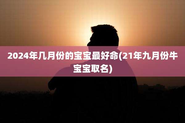 2024年几月份的宝宝最好命(21年九月份牛宝宝取名)
