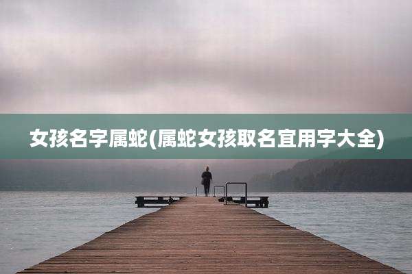 女孩名字属蛇(属蛇女孩取名宜用字大全)