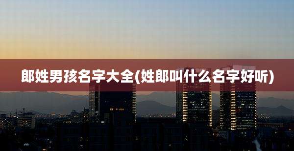 郎姓男孩名字大全(姓郎叫什么名字好听)
