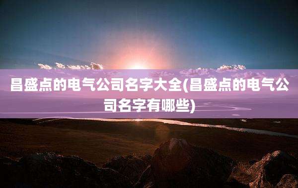 昌盛点的电气公司名字大全(昌盛点的电气公司名字有哪些)