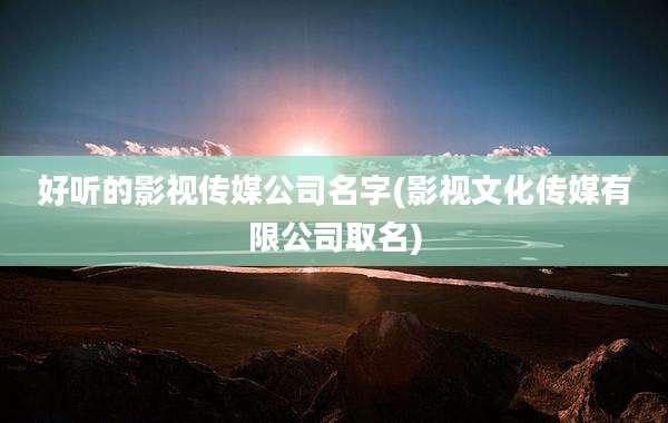 好听的影视传媒公司名字(影视文化传媒有限公司取名)