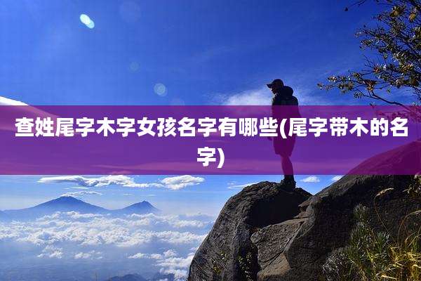 查姓尾字木字女孩名字有哪些(尾字带木的名字)