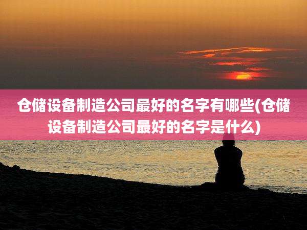 仓储设备制造公司最好的名字有哪些(仓储设备制造公司最好的名字是什么)