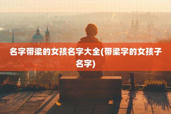 名字带梁的女孩名字大全(带梁字的女孩子名字)