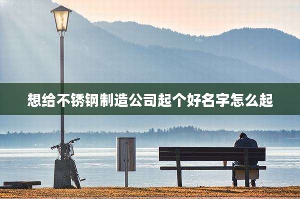 想给不锈钢制造公司起个好名字怎么起