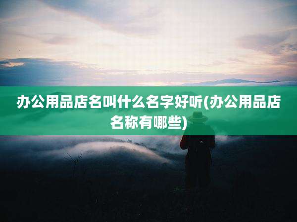 办公用品店名叫什么名字好听(办公用品店名称有哪些)