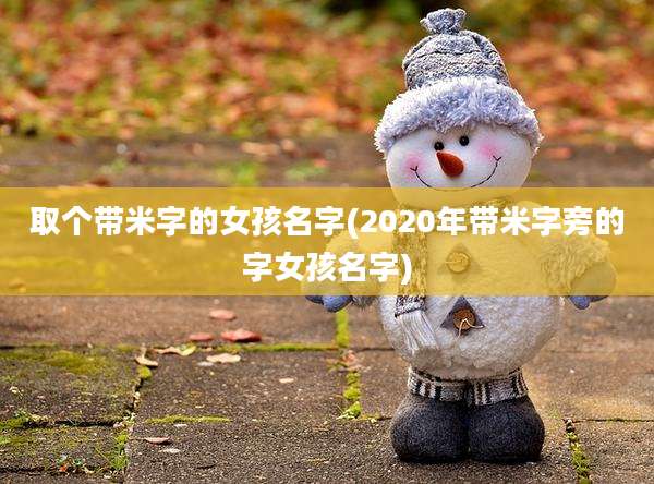 取个带米字的女孩名字(2020年带米字旁的字女孩名字)
