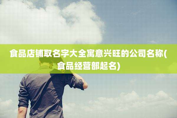 食品店铺取名字大全寓意兴旺的公司名称(食品经营部起名)