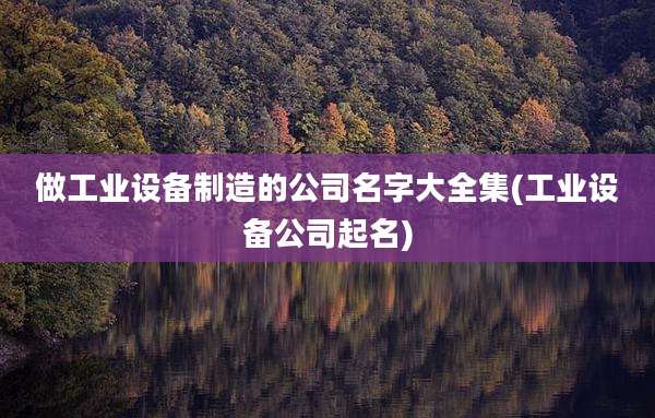 做工业设备制造的公司名字大全集(工业设备公司起名)