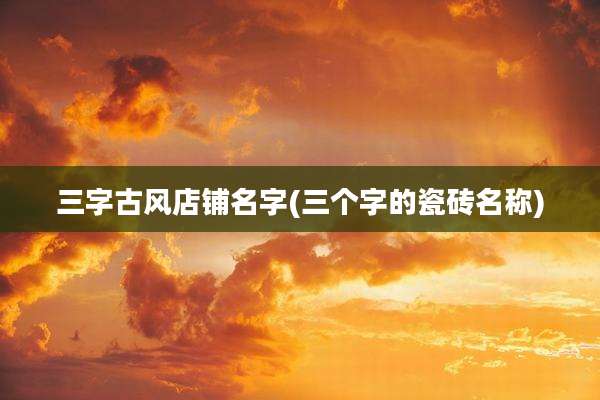 三字古风店铺名字(三个字的瓷砖名称)