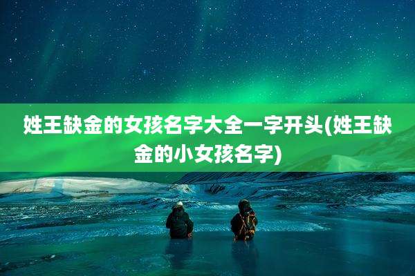 姓王缺金的女孩名字大全一字开头(姓王缺金的小女孩名字)