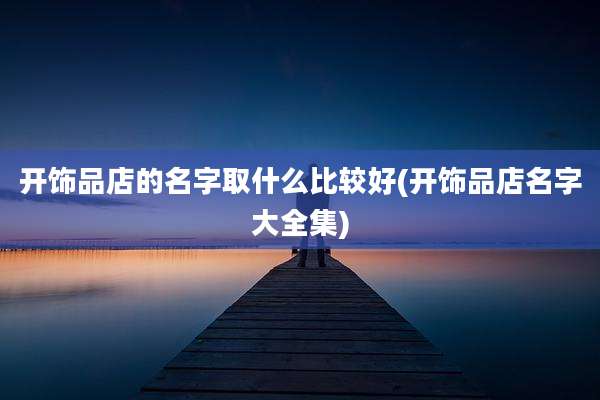 开饰品店的名字取什么比较好(开饰品店名字大全集)