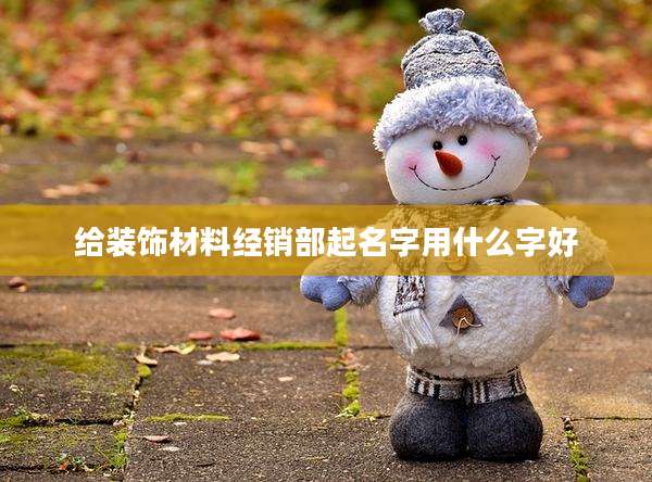 给装饰材料经销部起名字用什么字好