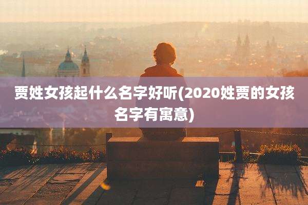贾姓女孩起什么名字好听(2020姓贾的女孩名字有寓意)