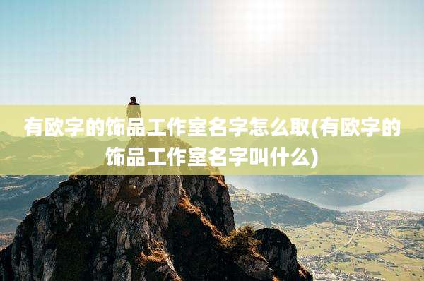 有欧字的饰品工作室名字怎么取(有欧字的饰品工作室名字叫什么)
