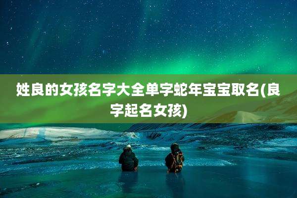 姓良的女孩名字大全单字蛇年宝宝取名(良字起名女孩)