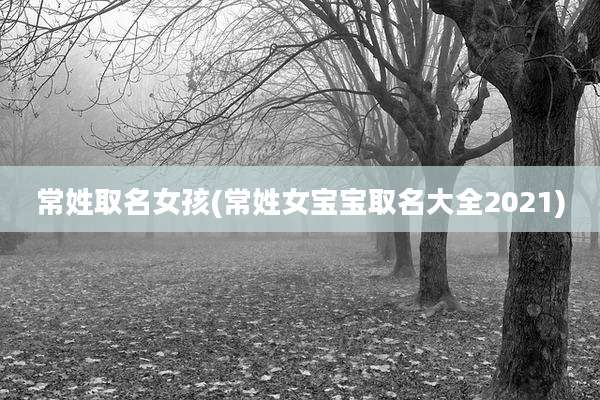 常姓取名女孩(常姓女宝宝取名大全2021)