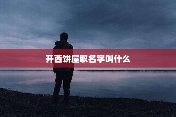 开西饼屋取名字叫什么