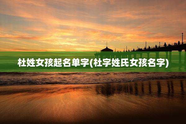杜姓女孩起名单字(杜字姓氏女孩名字)