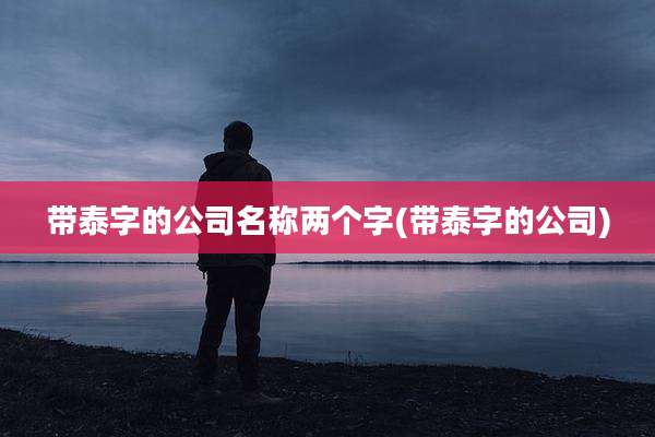 带泰字的公司名称两个字(带泰字的公司)